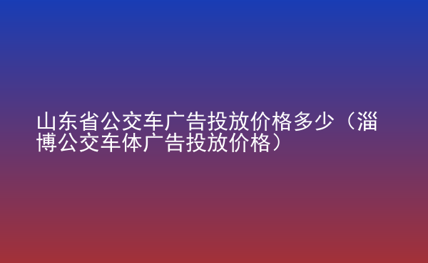  山東省公交車廣告投放價(jià)格多少（淄博公交車體廣告投放價(jià)格）