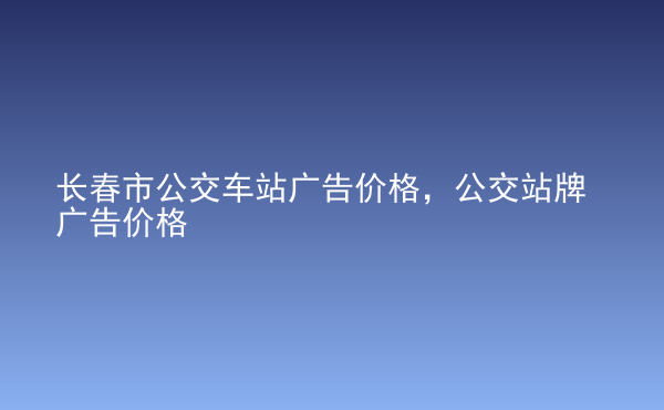  長(zhǎng)春市公交車(chē)站廣告價(jià)格，公交站牌廣告價(jià)格