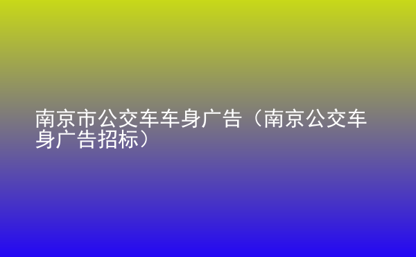  南京市公交車車身廣告（南京公交車身廣告招標）