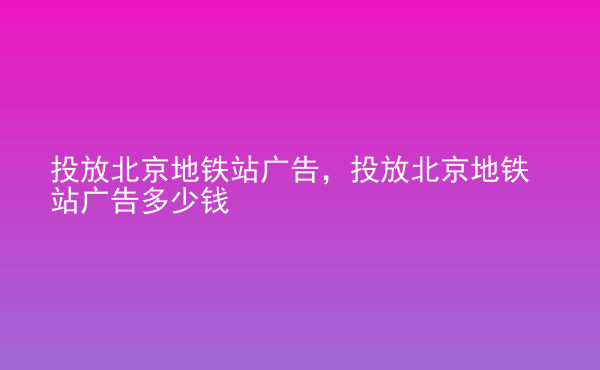  投放北京地鐵站廣告，投放北京地鐵站廣告多少錢(qián)
