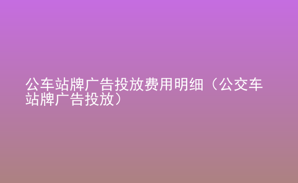  公車站牌廣告投放費用明細(xì)（公交車站牌廣告投放）