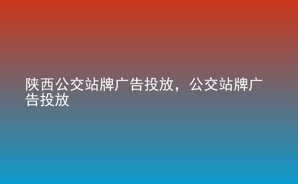  陜西公交站牌廣告投放，公交站牌廣告投放