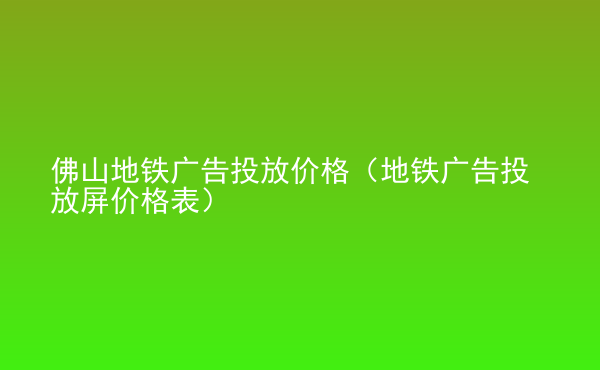  佛山地鐵廣告投放價格（地鐵廣告投放屏價格表）