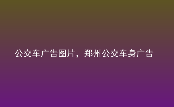  公交車廣告圖片，鄭州公交車身廣告