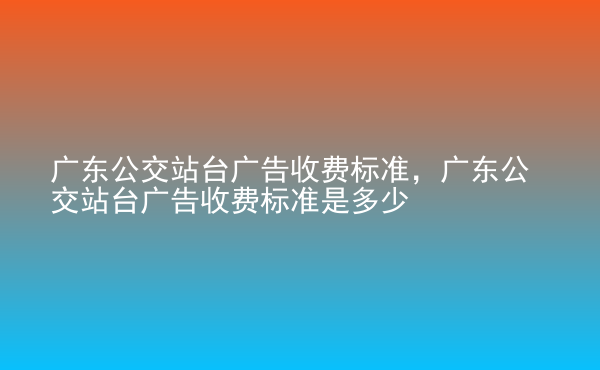  廣東公交站臺(tái)廣告收費(fèi)標(biāo)準(zhǔn)，廣東公交站臺(tái)廣告收費(fèi)標(biāo)準(zhǔn)是多少