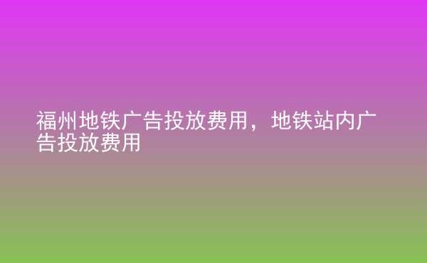  福州地鐵廣告投放費用，地鐵站內廣告投放費用