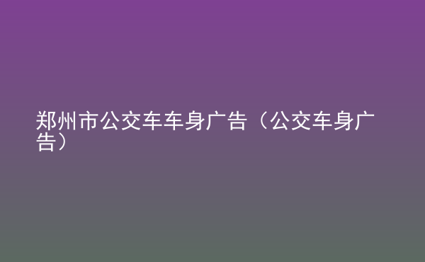  鄭州市公交車車身廣告（公交車身廣告）