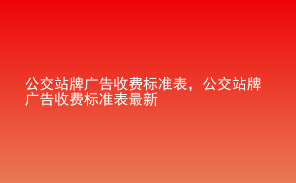  公交站牌廣告收費(fèi)標(biāo)準(zhǔn)表，公交站牌廣告收費(fèi)標(biāo)準(zhǔn)表最新