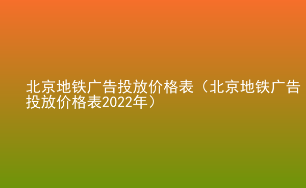  北京地鐵廣告投放價(jià)格表（北京地鐵廣告投放價(jià)格表2022年）