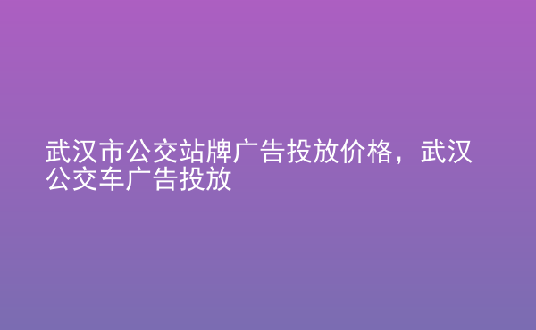  武漢市公交站牌廣告投放價(jià)格，武漢公交車廣告投放