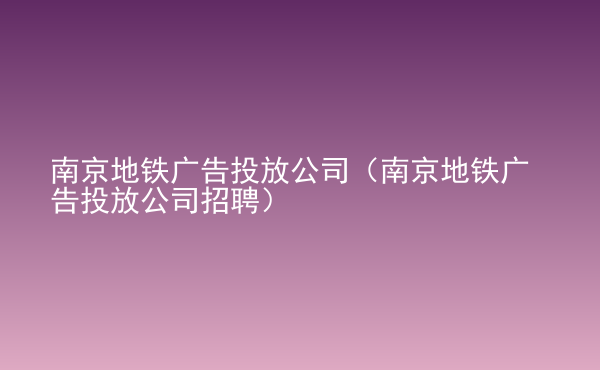  南京地鐵廣告投放公司（南京地鐵廣告投放公司招聘）