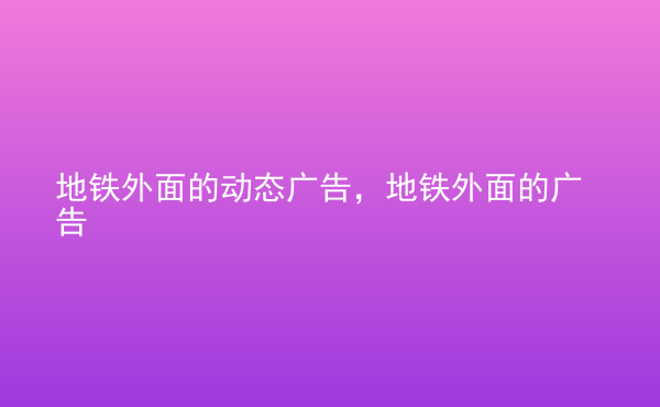  地鐵外面的動(dòng)態(tài)廣告，地鐵外面的廣告