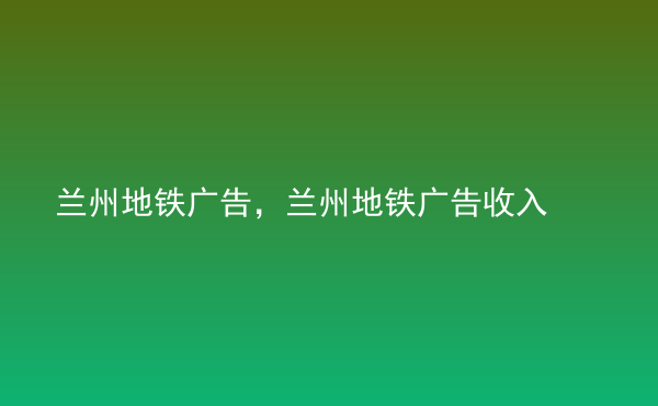  蘭州地鐵廣告，蘭州地鐵廣告收入