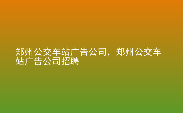  鄭州公交車站廣告公司，鄭州公交車站廣告公司招聘