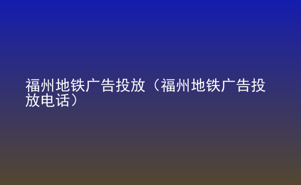  福州地鐵廣告投放（福州地鐵廣告投放電話）