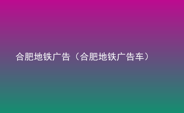  合肥地鐵廣告（合肥地鐵廣告車）