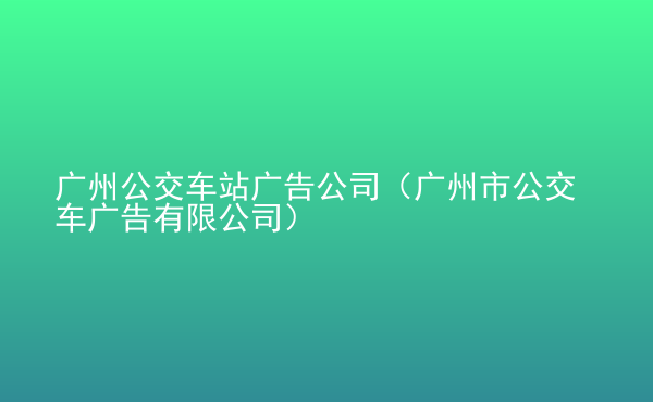  廣州公交車站廣告公司（廣州市公交車廣告有限公司）