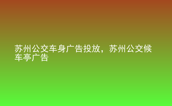  蘇州公交車身廣告投放，蘇州公交候車亭廣告