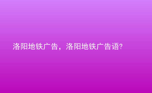  洛陽地鐵廣告，洛陽地鐵廣告語?