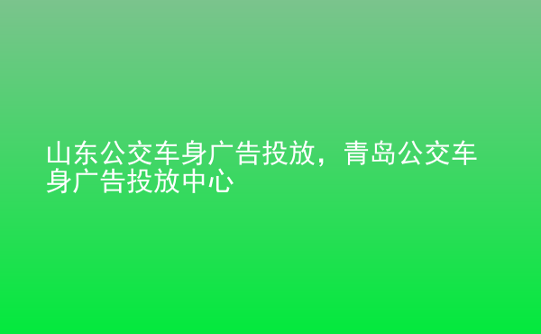  山東公交車(chē)身廣告投放，青島公交車(chē)身廣告投放中心