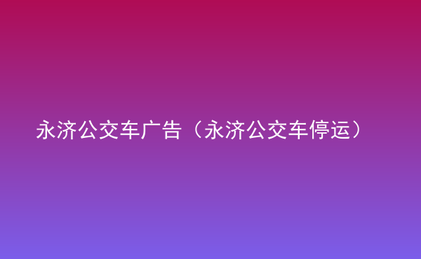  永濟(jì)公交車廣告（永濟(jì)公交車停運(yùn)）