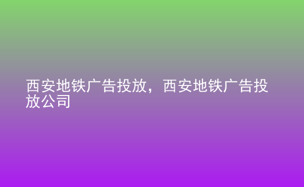  西安地鐵廣告投放，西安地鐵廣告投放公司