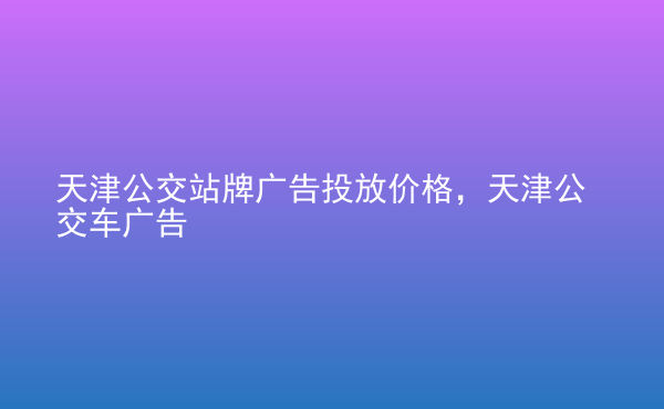  天津公交站牌廣告投放價格，天津公交車廣告