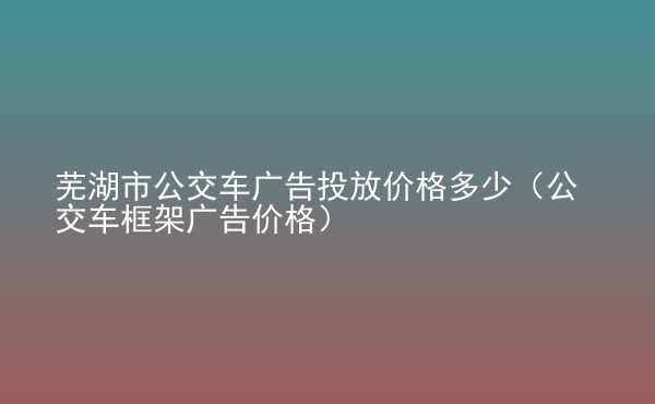  蕪湖市公交車廣告投放價格多少（公交車框架廣告價格）