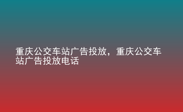  重慶公交車站廣告投放，重慶公交車站廣告投放電話
