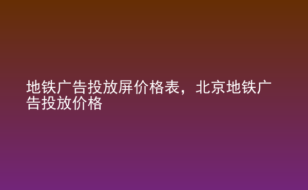  地鐵廣告投放屏價(jià)格表，北京地鐵廣告投放價(jià)格
