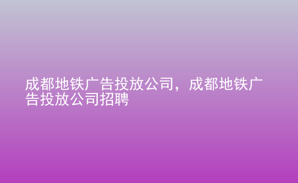  成都地鐵廣告投放公司，成都地鐵廣告投放公司招聘