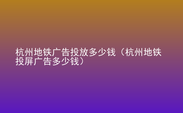  杭州地鐵廣告投放多少錢（杭州地鐵投屏廣告多少錢）