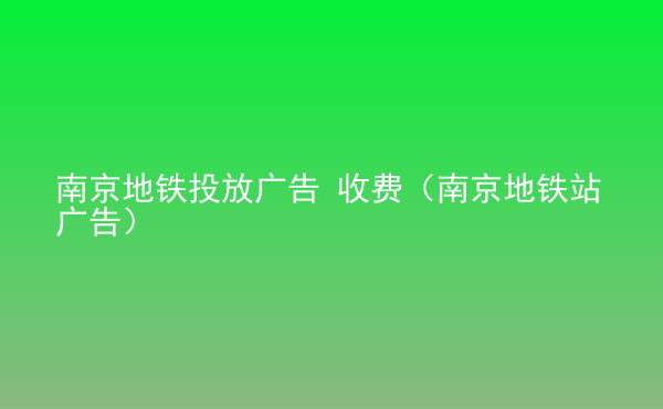  南京地鐵投放廣告 收費(fèi)（南京地鐵站廣告）