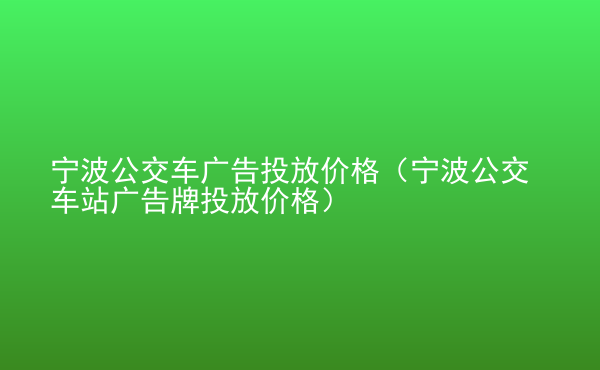  寧波公交車廣告投放價格（寧波公交車站廣告牌投放價格）