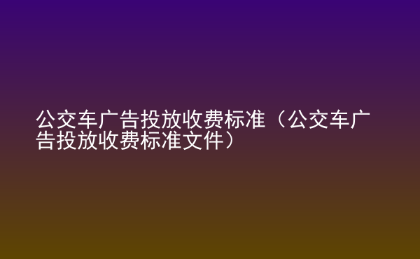  公交車廣告投放收費標準（公交車廣告投放收費標準文件）