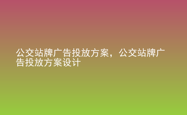  公交站牌廣告投放方案，公交站牌廣告投放方案設(shè)計(jì)