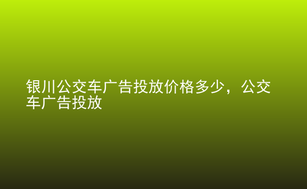  銀川公交車廣告投放價格多少，公交車廣告投放