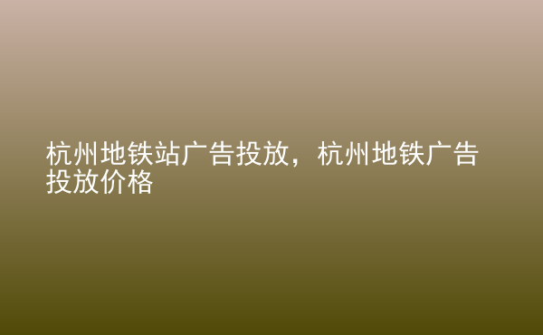  杭州地鐵站廣告投放，杭州地鐵廣告投放價(jià)格