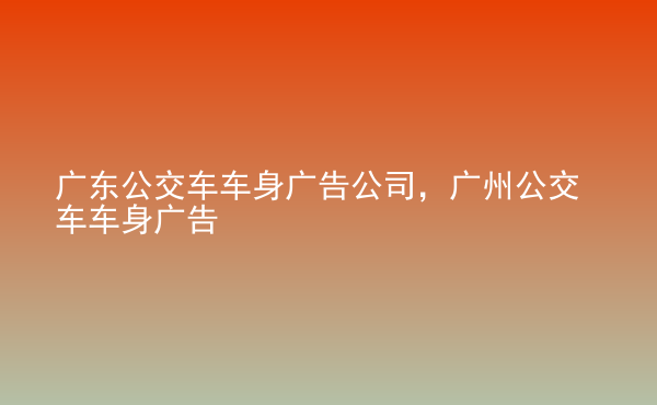  廣東公交車車身廣告公司，廣州公交車車身廣告