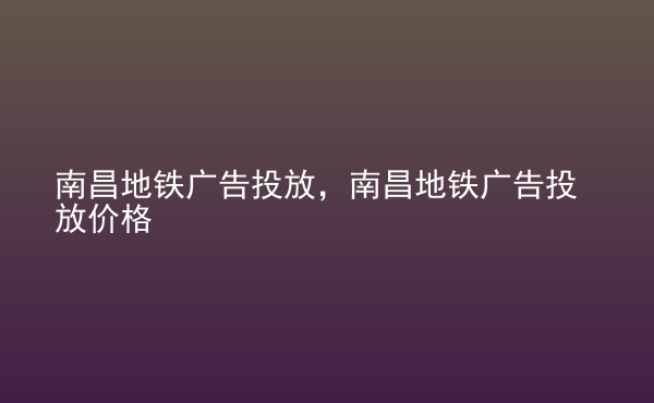  南昌地鐵廣告投放，南昌地鐵廣告投放價(jià)格