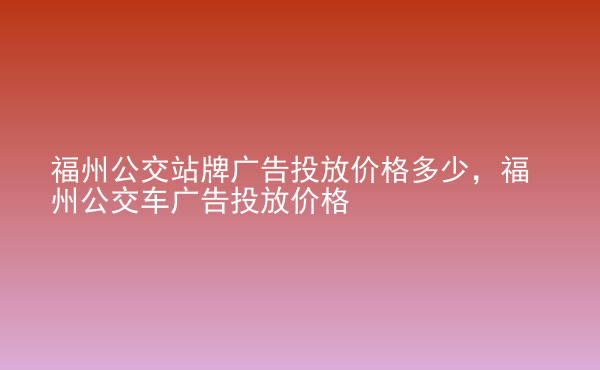  福州公交站牌廣告投放價格多少，福州公交車廣告投放價格