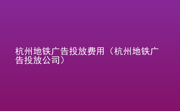  杭州地鐵廣告投放費(fèi)用（杭州地鐵廣告投放公司）