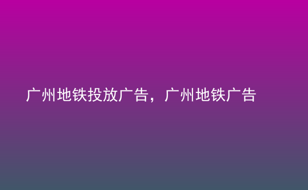  廣州地鐵投放廣告，廣州地鐵廣告