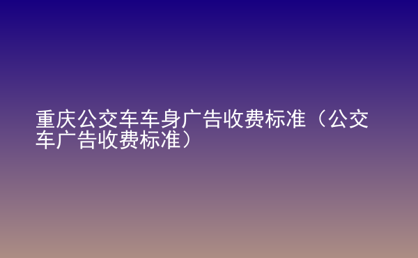  重慶公交車車身廣告收費標準（公交車廣告收費標準）