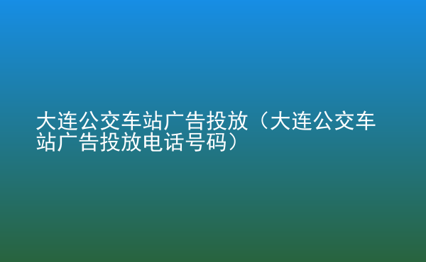  大連公交車站廣告投放（大連公交車站廣告投放電話號(hào)碼）