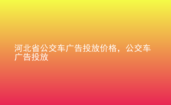  河北省公交車廣告投放價格，公交車廣告投放