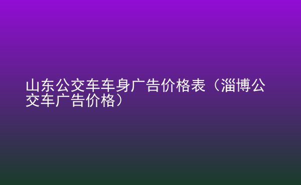  山東公交車車身廣告價(jià)格表（淄博公交車廣告價(jià)格）