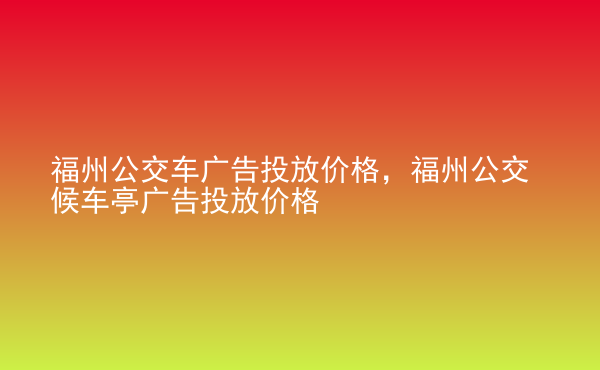  福州公交車廣告投放價格，福州公交候車亭廣告投放價格