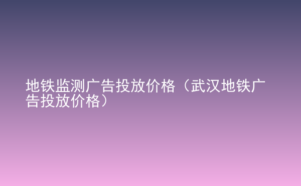  地鐵監(jiān)測(cè)廣告投放價(jià)格（武漢地鐵廣告投放價(jià)格）