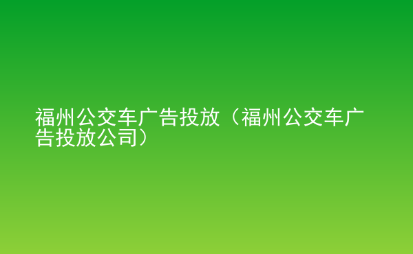  福州公交車廣告投放（福州公交車廣告投放公司）